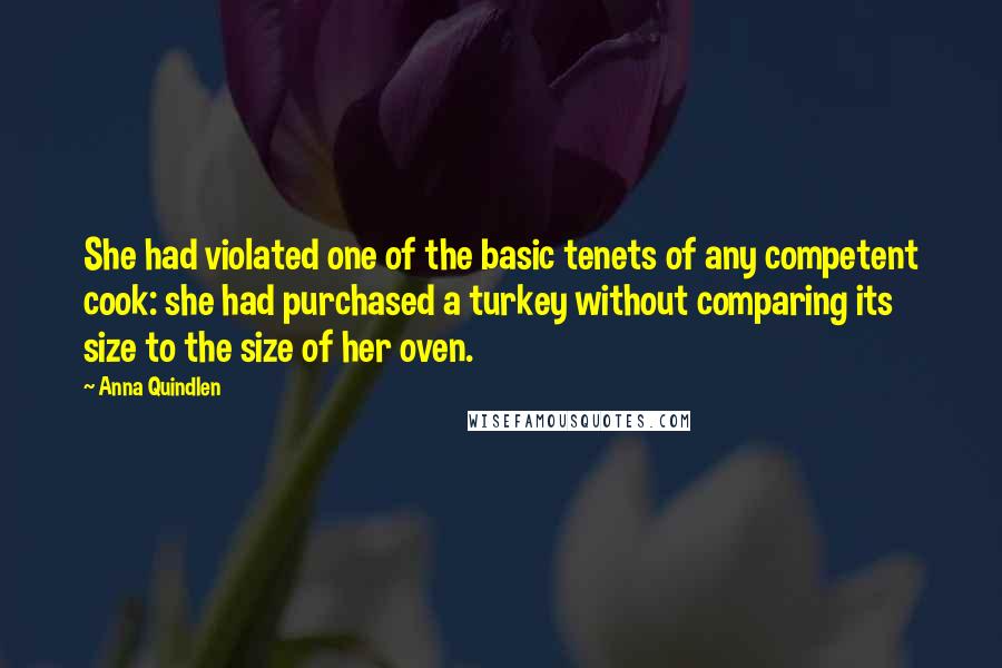 Anna Quindlen Quotes: She had violated one of the basic tenets of any competent cook: she had purchased a turkey without comparing its size to the size of her oven.