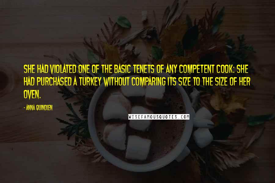 Anna Quindlen Quotes: She had violated one of the basic tenets of any competent cook: she had purchased a turkey without comparing its size to the size of her oven.