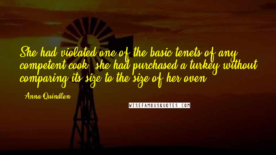 Anna Quindlen Quotes: She had violated one of the basic tenets of any competent cook: she had purchased a turkey without comparing its size to the size of her oven.