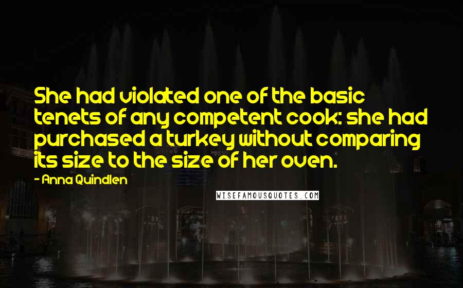 Anna Quindlen Quotes: She had violated one of the basic tenets of any competent cook: she had purchased a turkey without comparing its size to the size of her oven.