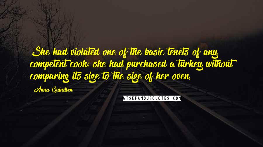 Anna Quindlen Quotes: She had violated one of the basic tenets of any competent cook: she had purchased a turkey without comparing its size to the size of her oven.