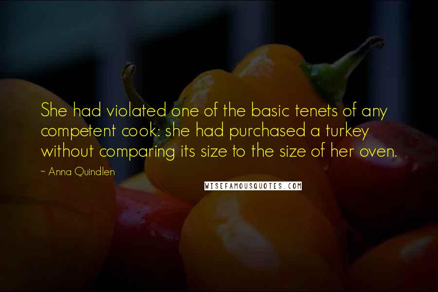 Anna Quindlen Quotes: She had violated one of the basic tenets of any competent cook: she had purchased a turkey without comparing its size to the size of her oven.