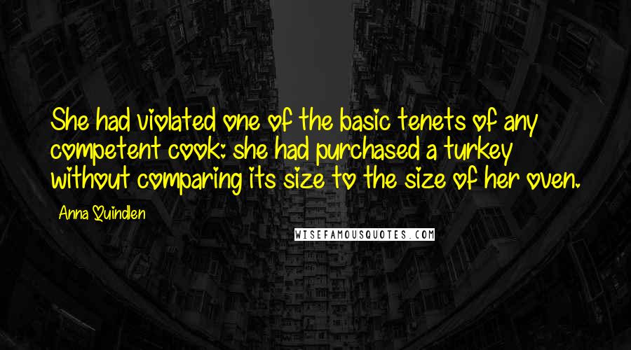 Anna Quindlen Quotes: She had violated one of the basic tenets of any competent cook: she had purchased a turkey without comparing its size to the size of her oven.