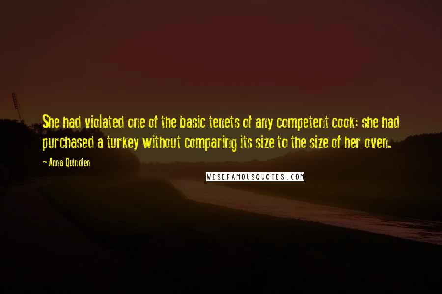 Anna Quindlen Quotes: She had violated one of the basic tenets of any competent cook: she had purchased a turkey without comparing its size to the size of her oven.