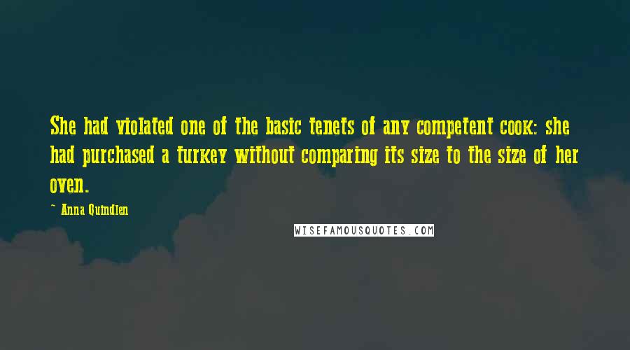 Anna Quindlen Quotes: She had violated one of the basic tenets of any competent cook: she had purchased a turkey without comparing its size to the size of her oven.