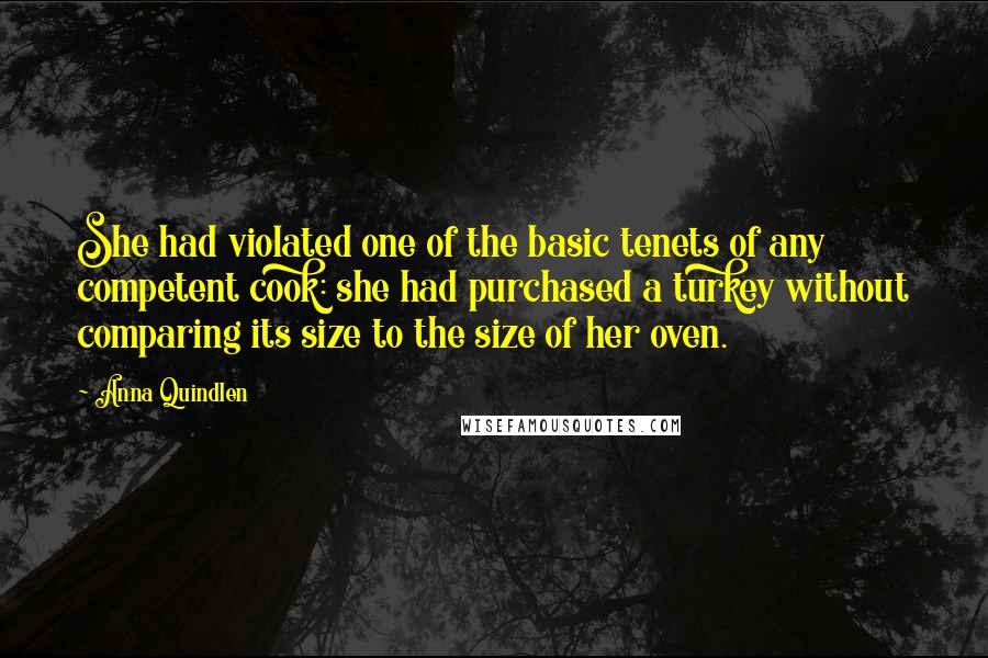 Anna Quindlen Quotes: She had violated one of the basic tenets of any competent cook: she had purchased a turkey without comparing its size to the size of her oven.