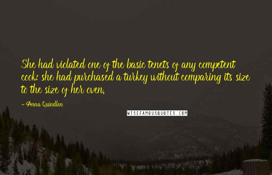 Anna Quindlen Quotes: She had violated one of the basic tenets of any competent cook: she had purchased a turkey without comparing its size to the size of her oven.