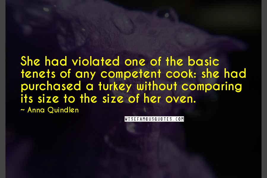 Anna Quindlen Quotes: She had violated one of the basic tenets of any competent cook: she had purchased a turkey without comparing its size to the size of her oven.