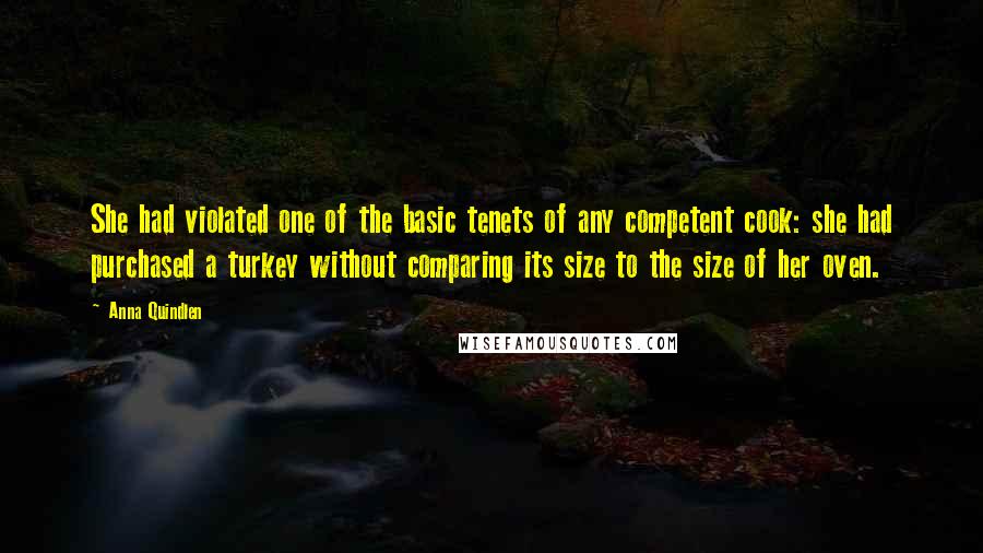 Anna Quindlen Quotes: She had violated one of the basic tenets of any competent cook: she had purchased a turkey without comparing its size to the size of her oven.