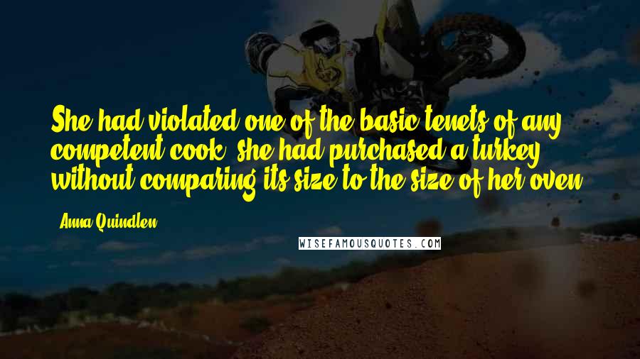 Anna Quindlen Quotes: She had violated one of the basic tenets of any competent cook: she had purchased a turkey without comparing its size to the size of her oven.