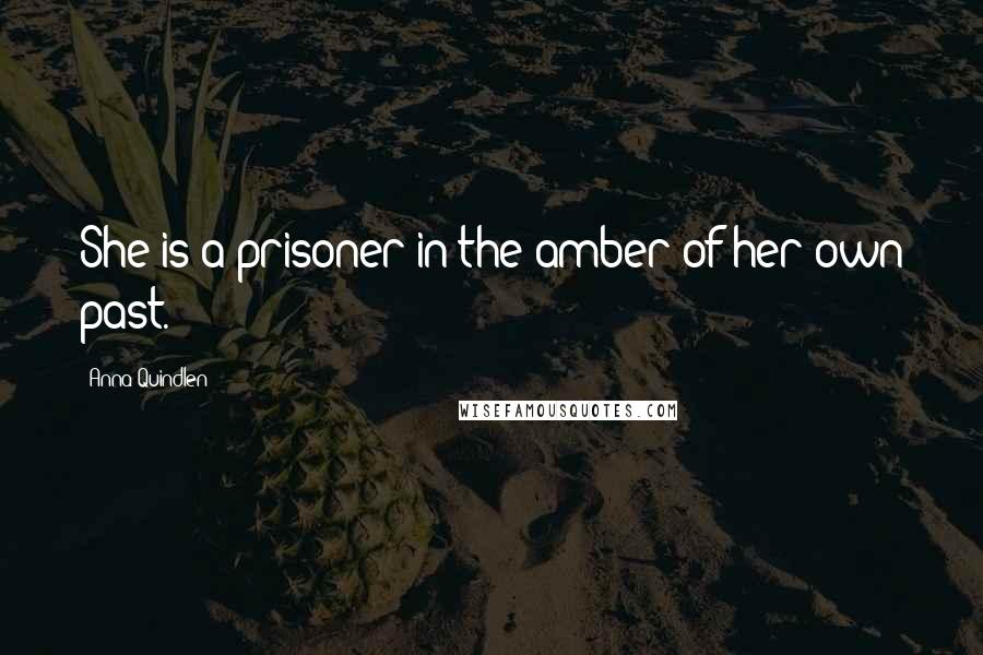 Anna Quindlen Quotes: She is a prisoner in the amber of her own past.