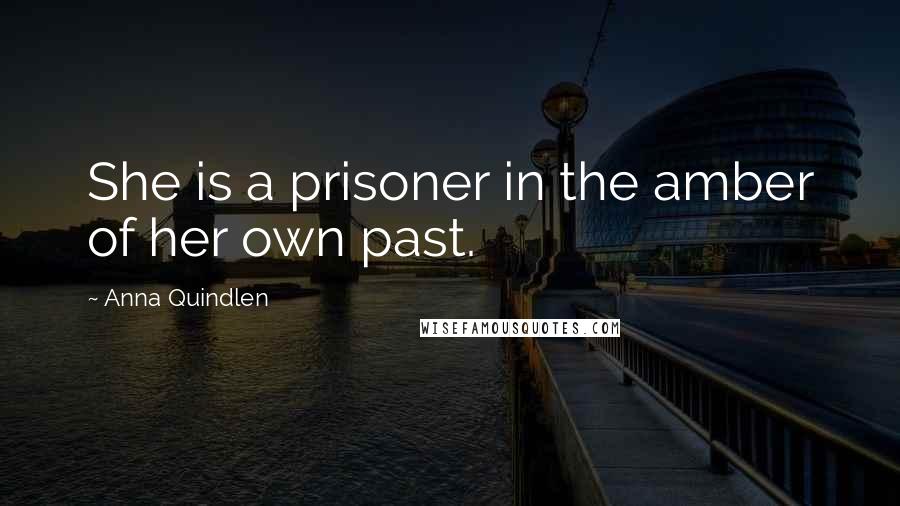 Anna Quindlen Quotes: She is a prisoner in the amber of her own past.