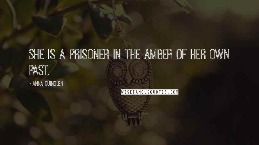 Anna Quindlen Quotes: She is a prisoner in the amber of her own past.