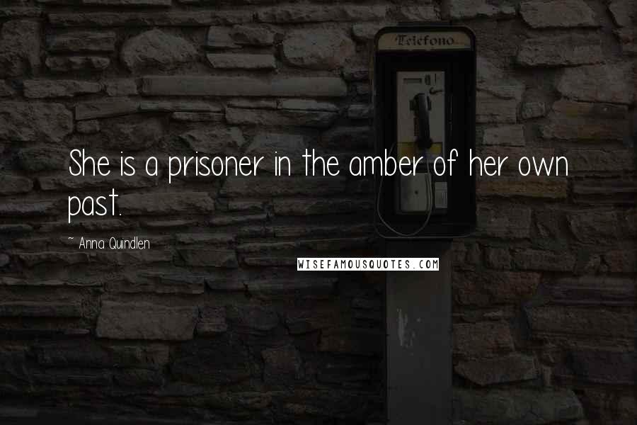 Anna Quindlen Quotes: She is a prisoner in the amber of her own past.
