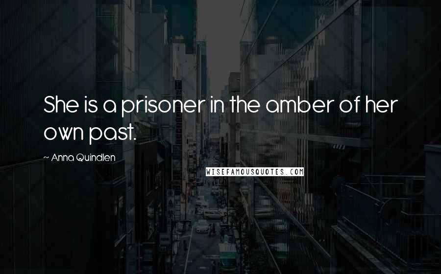 Anna Quindlen Quotes: She is a prisoner in the amber of her own past.