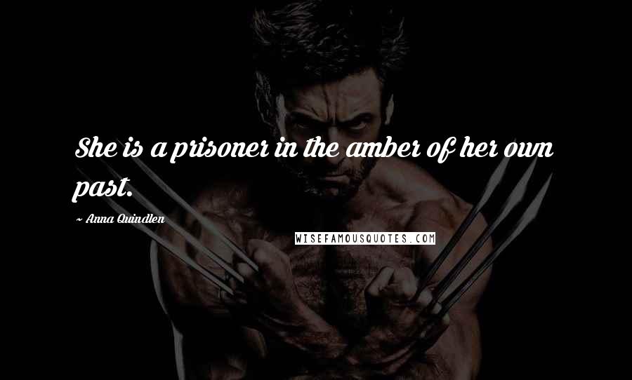 Anna Quindlen Quotes: She is a prisoner in the amber of her own past.