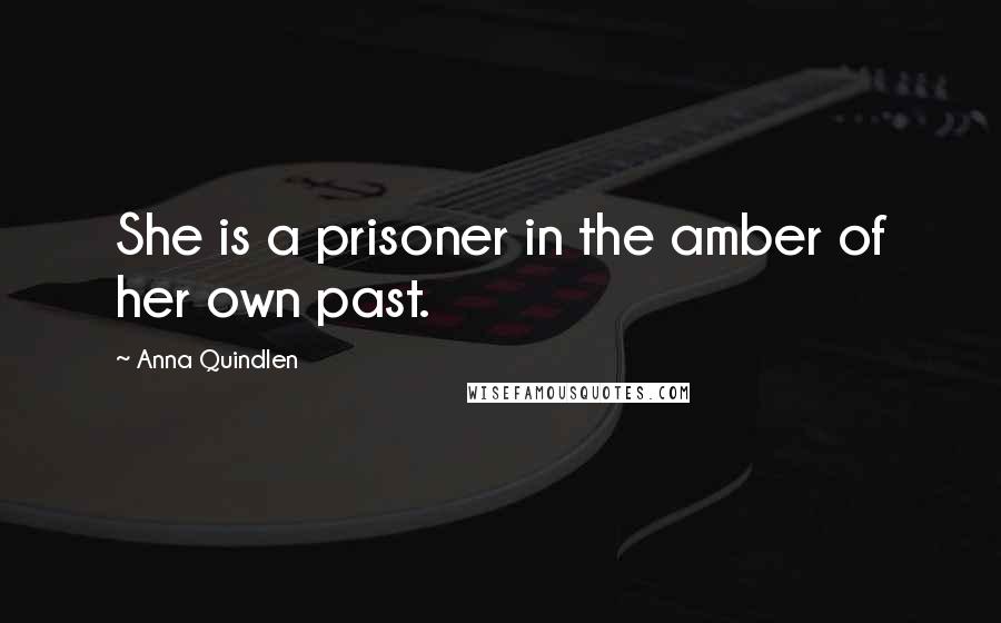 Anna Quindlen Quotes: She is a prisoner in the amber of her own past.