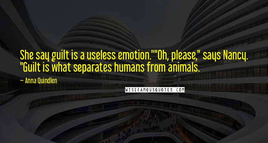 Anna Quindlen Quotes: She say guilt is a useless emotion.""Oh, please," says Nancy. "Guilt is what separates humans from animals.