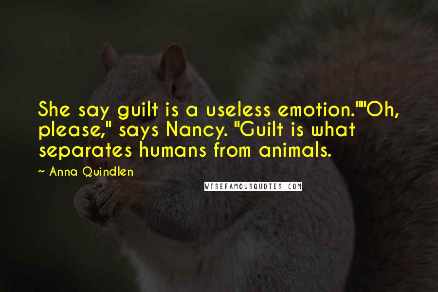 Anna Quindlen Quotes: She say guilt is a useless emotion.""Oh, please," says Nancy. "Guilt is what separates humans from animals.