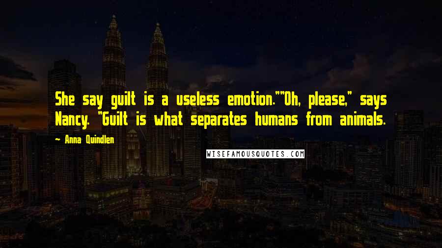 Anna Quindlen Quotes: She say guilt is a useless emotion.""Oh, please," says Nancy. "Guilt is what separates humans from animals.