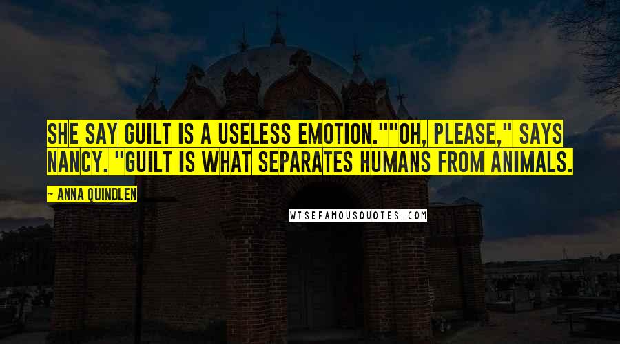 Anna Quindlen Quotes: She say guilt is a useless emotion.""Oh, please," says Nancy. "Guilt is what separates humans from animals.