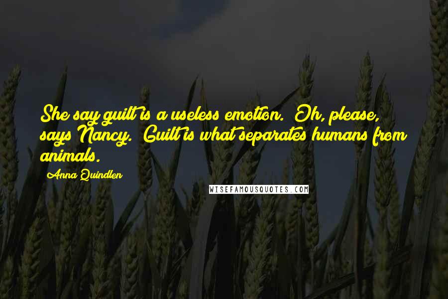 Anna Quindlen Quotes: She say guilt is a useless emotion.""Oh, please," says Nancy. "Guilt is what separates humans from animals.
