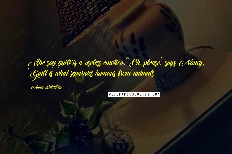 Anna Quindlen Quotes: She say guilt is a useless emotion.""Oh, please," says Nancy. "Guilt is what separates humans from animals.