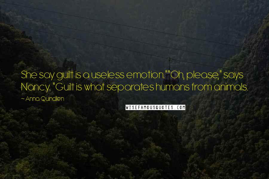 Anna Quindlen Quotes: She say guilt is a useless emotion.""Oh, please," says Nancy. "Guilt is what separates humans from animals.