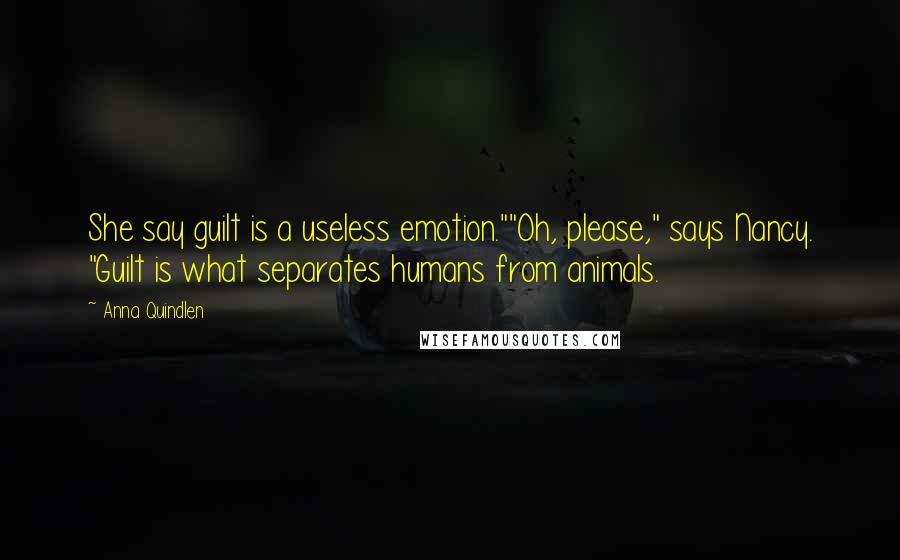 Anna Quindlen Quotes: She say guilt is a useless emotion.""Oh, please," says Nancy. "Guilt is what separates humans from animals.