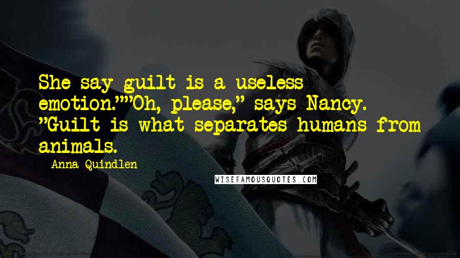 Anna Quindlen Quotes: She say guilt is a useless emotion.""Oh, please," says Nancy. "Guilt is what separates humans from animals.