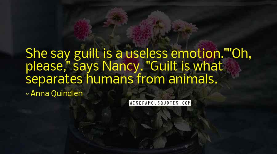 Anna Quindlen Quotes: She say guilt is a useless emotion.""Oh, please," says Nancy. "Guilt is what separates humans from animals.