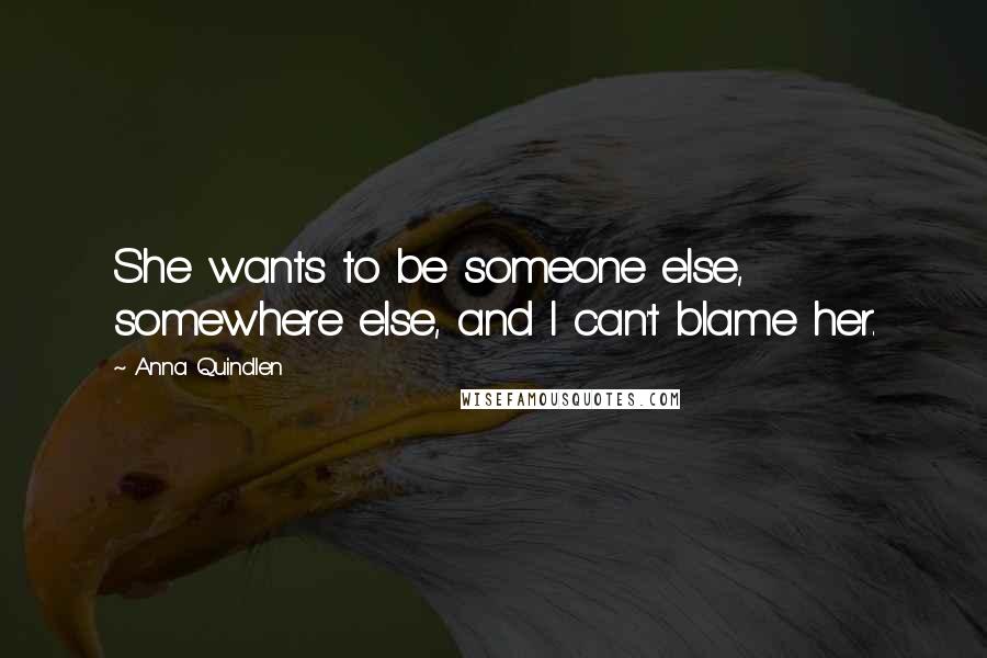 Anna Quindlen Quotes: She wants to be someone else, somewhere else, and I can't blame her.