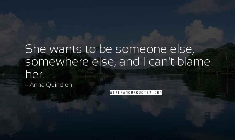 Anna Quindlen Quotes: She wants to be someone else, somewhere else, and I can't blame her.