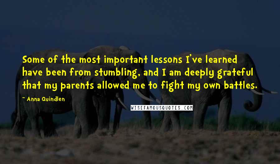Anna Quindlen Quotes: Some of the most important lessons I've learned have been from stumbling, and I am deeply grateful that my parents allowed me to fight my own battles.