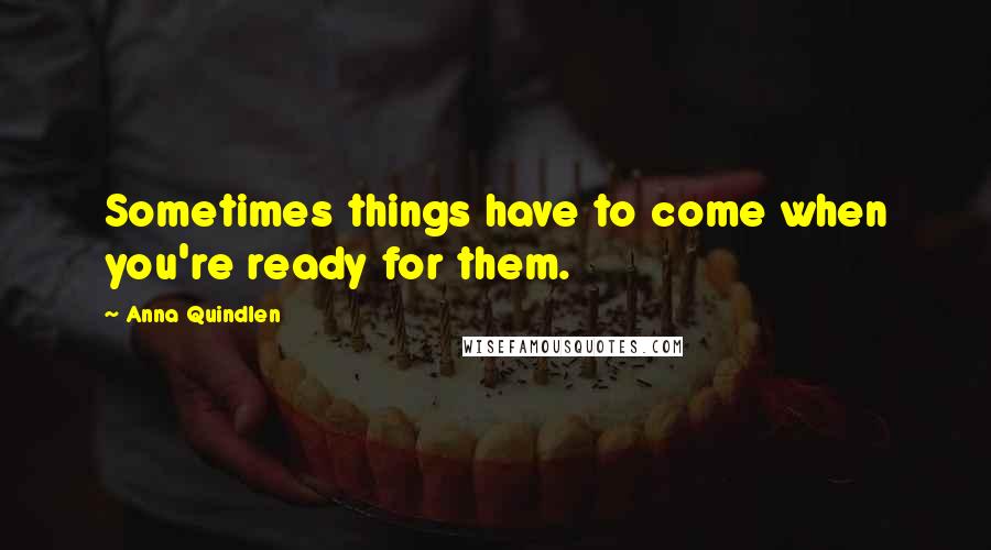 Anna Quindlen Quotes: Sometimes things have to come when you're ready for them.
