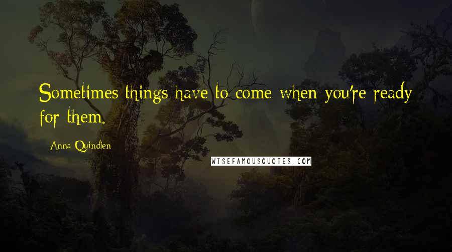 Anna Quindlen Quotes: Sometimes things have to come when you're ready for them.