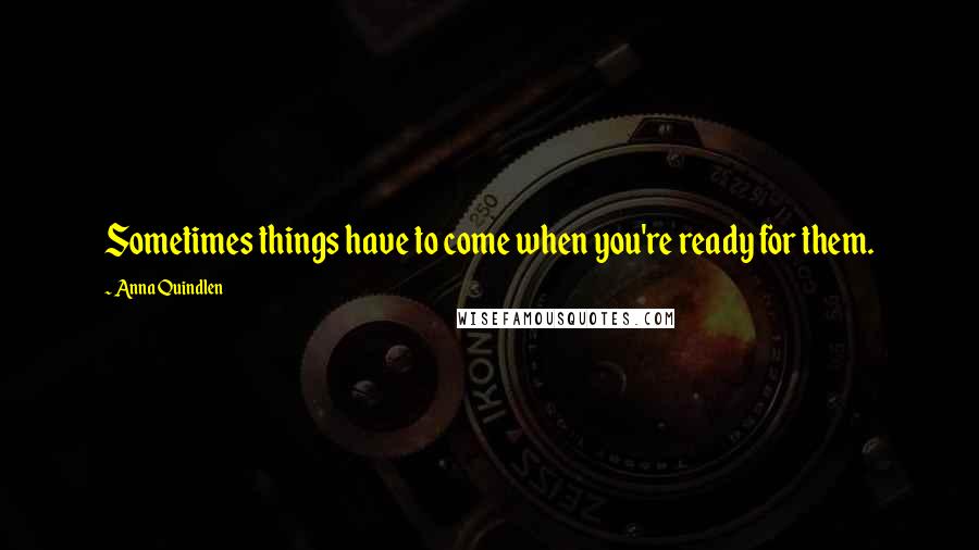 Anna Quindlen Quotes: Sometimes things have to come when you're ready for them.