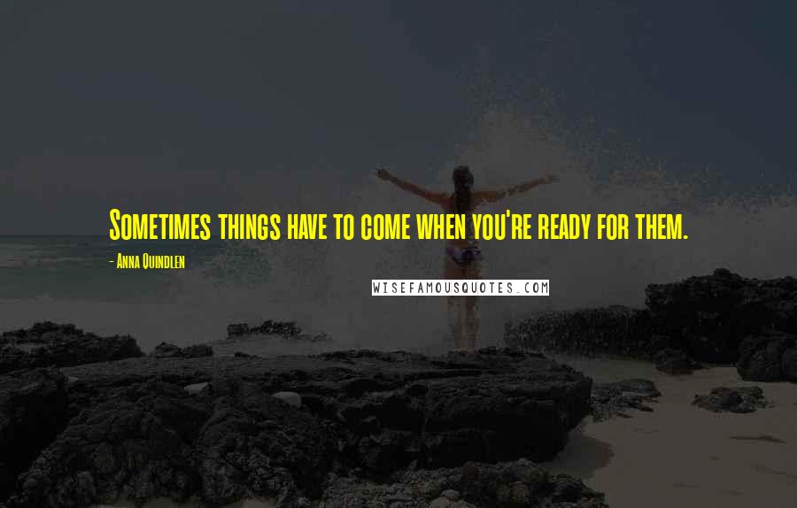 Anna Quindlen Quotes: Sometimes things have to come when you're ready for them.