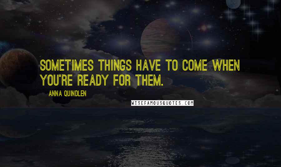 Anna Quindlen Quotes: Sometimes things have to come when you're ready for them.