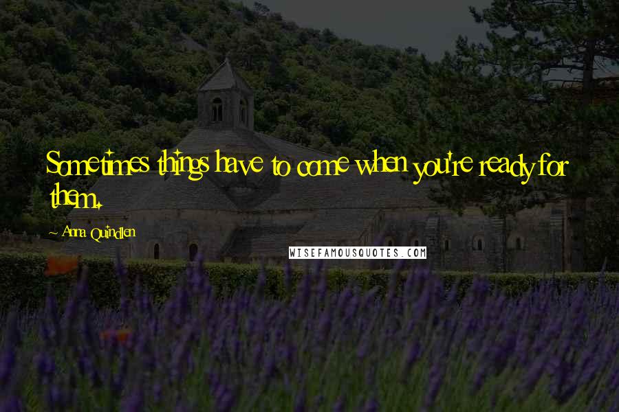 Anna Quindlen Quotes: Sometimes things have to come when you're ready for them.