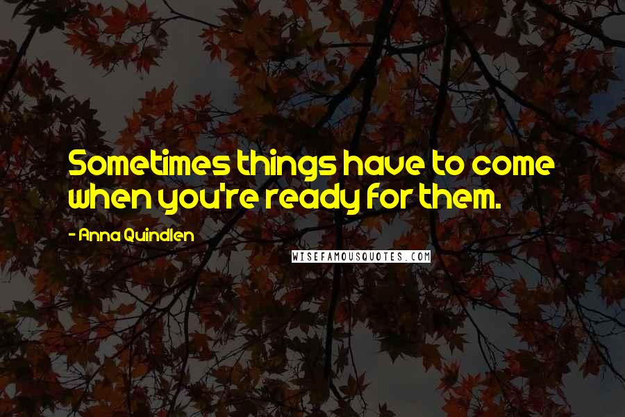 Anna Quindlen Quotes: Sometimes things have to come when you're ready for them.