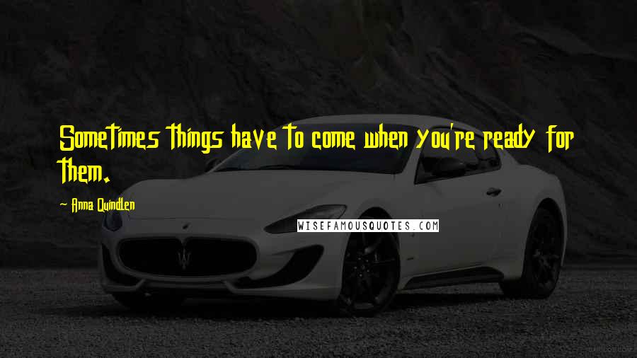 Anna Quindlen Quotes: Sometimes things have to come when you're ready for them.