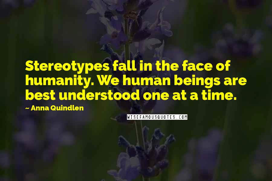 Anna Quindlen Quotes: Stereotypes fall in the face of humanity. We human beings are best understood one at a time.