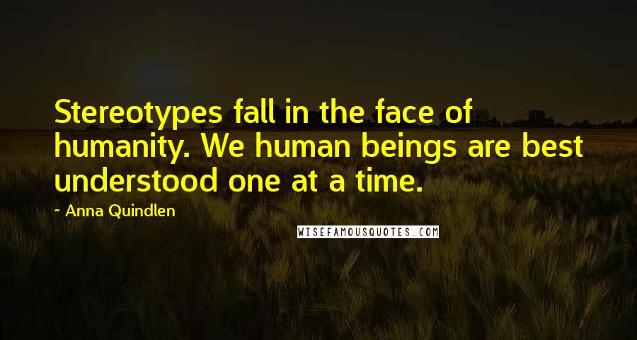 Anna Quindlen Quotes: Stereotypes fall in the face of humanity. We human beings are best understood one at a time.