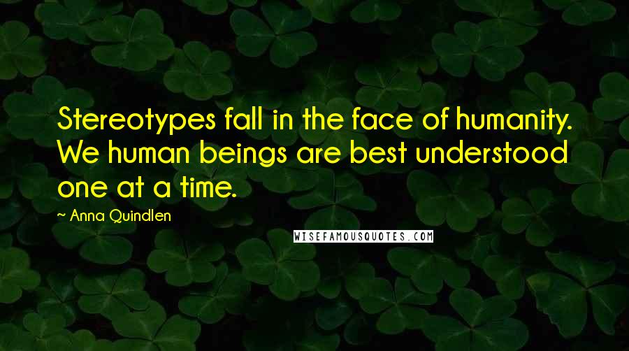 Anna Quindlen Quotes: Stereotypes fall in the face of humanity. We human beings are best understood one at a time.