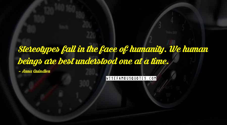 Anna Quindlen Quotes: Stereotypes fall in the face of humanity. We human beings are best understood one at a time.