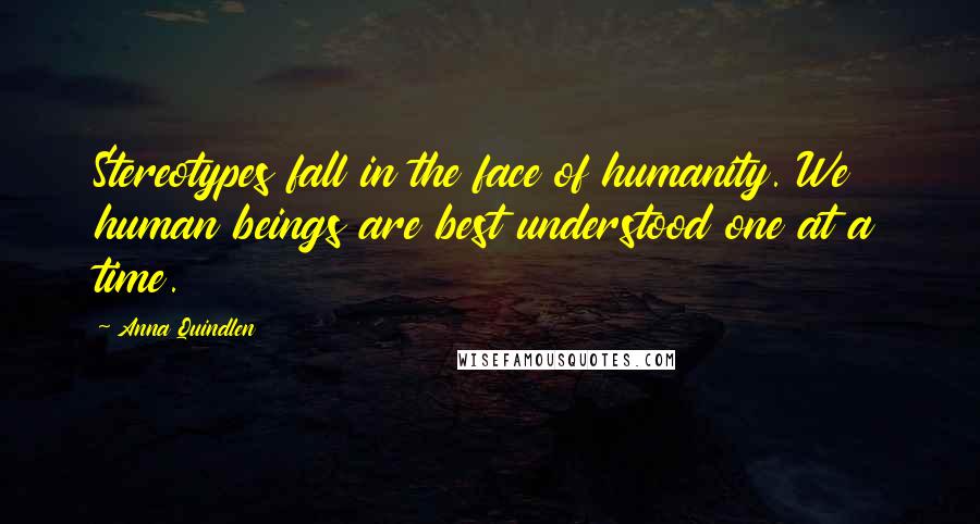 Anna Quindlen Quotes: Stereotypes fall in the face of humanity. We human beings are best understood one at a time.