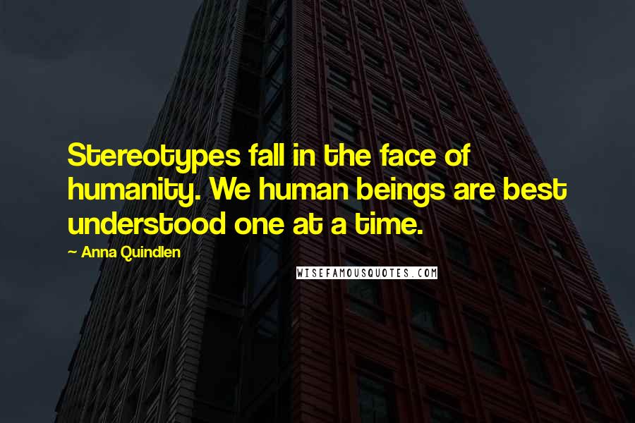 Anna Quindlen Quotes: Stereotypes fall in the face of humanity. We human beings are best understood one at a time.