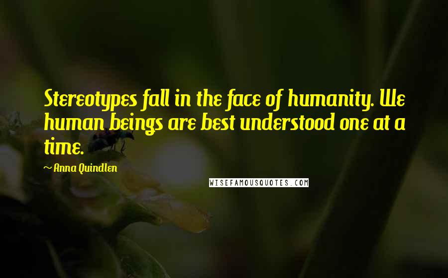 Anna Quindlen Quotes: Stereotypes fall in the face of humanity. We human beings are best understood one at a time.