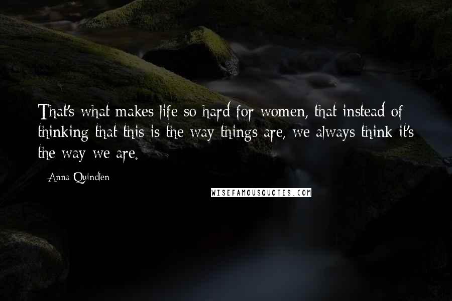 Anna Quindlen Quotes: That's what makes life so hard for women, that instead of thinking that this is the way things are, we always think it's the way we are.